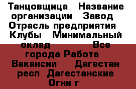 Танцовщица › Название организации ­ Завод › Отрасль предприятия ­ Клубы › Минимальный оклад ­ 59 000 - Все города Работа » Вакансии   . Дагестан респ.,Дагестанские Огни г.